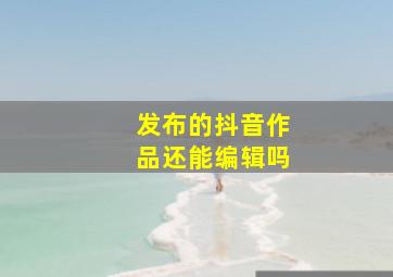 发布的抖音作品还能编辑吗