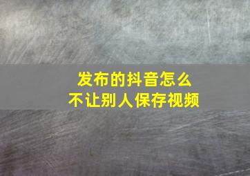 发布的抖音怎么不让别人保存视频