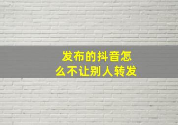 发布的抖音怎么不让别人转发