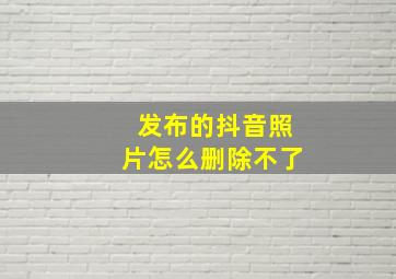 发布的抖音照片怎么删除不了