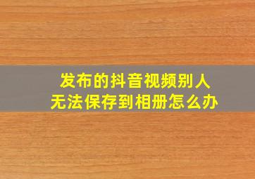 发布的抖音视频别人无法保存到相册怎么办