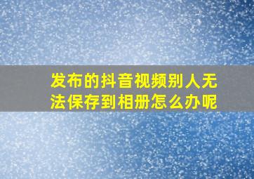 发布的抖音视频别人无法保存到相册怎么办呢