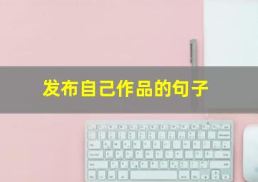 发布自己作品的句子