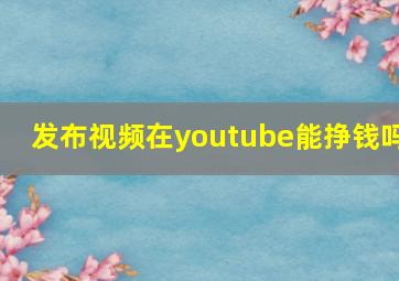 发布视频在youtube能挣钱吗