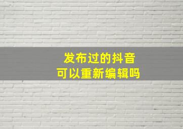 发布过的抖音可以重新编辑吗