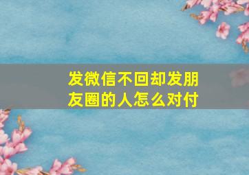 发微信不回却发朋友圈的人怎么对付