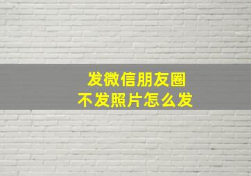 发微信朋友圈不发照片怎么发