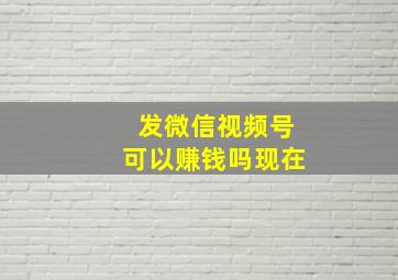 发微信视频号可以赚钱吗现在