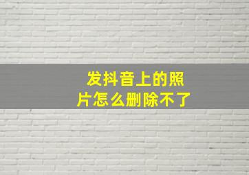 发抖音上的照片怎么删除不了