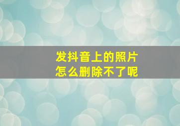 发抖音上的照片怎么删除不了呢