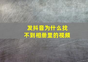 发抖音为什么找不到相册里的视频