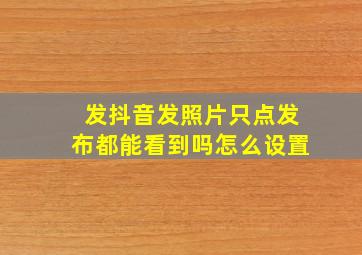 发抖音发照片只点发布都能看到吗怎么设置