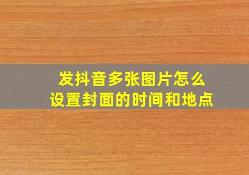 发抖音多张图片怎么设置封面的时间和地点