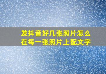 发抖音好几张照片怎么在每一张照片上配文字