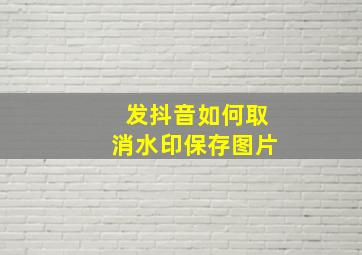 发抖音如何取消水印保存图片