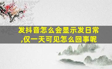 发抖音怎么会显示发日常,仅一天可见怎么回事呢