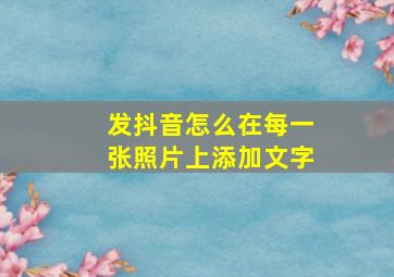 发抖音怎么在每一张照片上添加文字