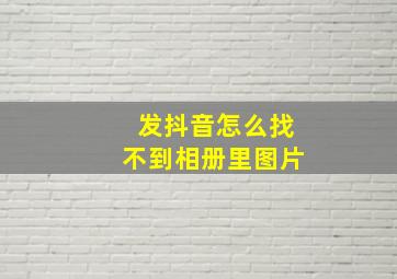 发抖音怎么找不到相册里图片