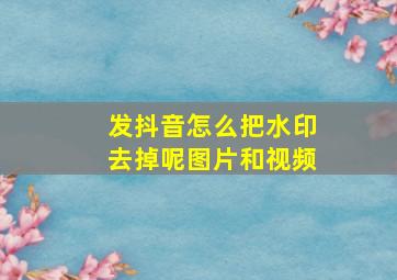 发抖音怎么把水印去掉呢图片和视频