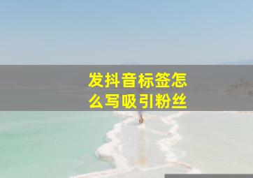 发抖音标签怎么写吸引粉丝