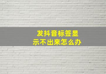 发抖音标签显示不出来怎么办