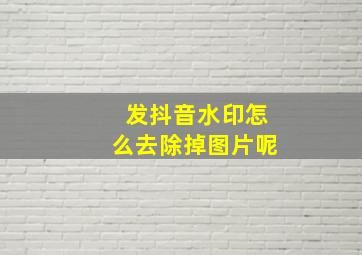 发抖音水印怎么去除掉图片呢