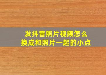 发抖音照片视频怎么换成和照片一起的小点