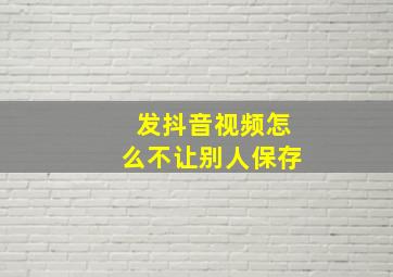 发抖音视频怎么不让别人保存