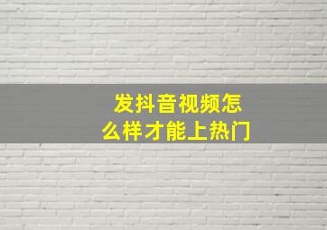 发抖音视频怎么样才能上热门