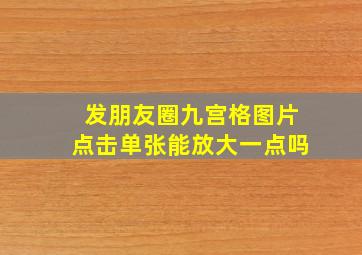 发朋友圈九宫格图片点击单张能放大一点吗