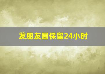 发朋友圈保留24小时