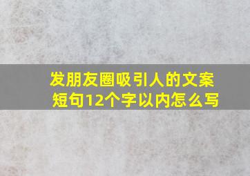 发朋友圈吸引人的文案短句12个字以内怎么写