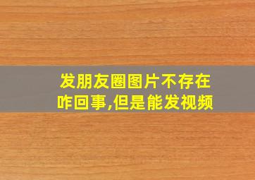 发朋友圈图片不存在咋回事,但是能发视频