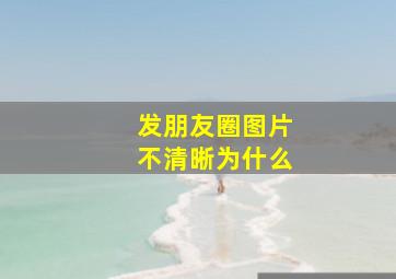 发朋友圈图片不清晰为什么