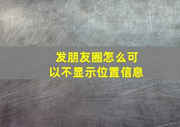 发朋友圈怎么可以不显示位置信息