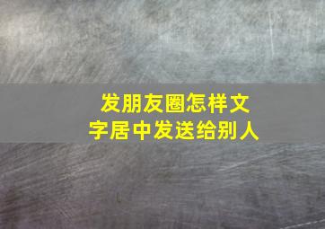 发朋友圈怎样文字居中发送给别人