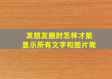 发朋友圈时怎样才能显示所有文字和图片呢