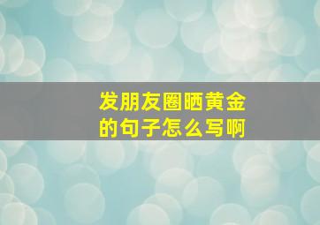 发朋友圈晒黄金的句子怎么写啊