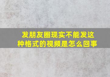 发朋友圈现实不能发这种格式的视频是怎么回事