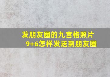 发朋友圈的九宫格照片9+6怎样发送到朋友圈