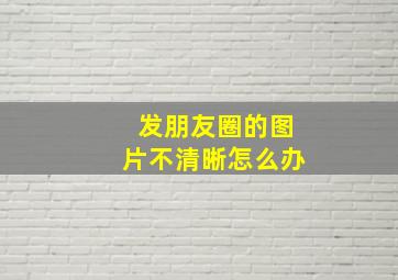 发朋友圈的图片不清晰怎么办