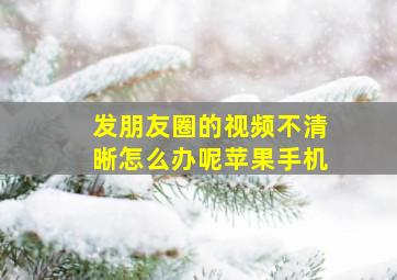 发朋友圈的视频不清晰怎么办呢苹果手机