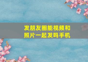 发朋友圈能视频和照片一起发吗手机