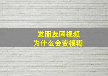 发朋友圈视频为什么会变模糊