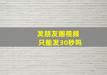 发朋友圈视频只能发30秒吗