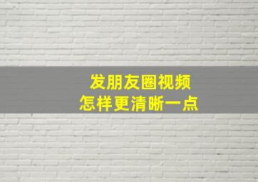 发朋友圈视频怎样更清晰一点