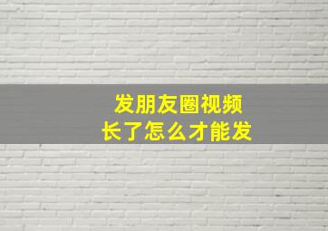 发朋友圈视频长了怎么才能发