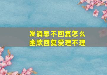 发消息不回复怎么幽默回复爱理不理