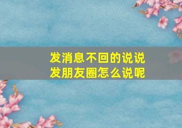 发消息不回的说说发朋友圈怎么说呢