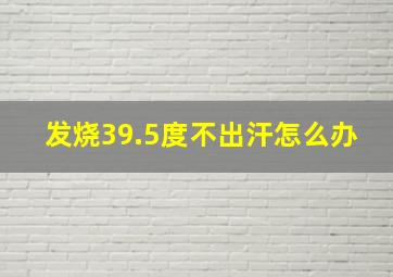 发烧39.5度不出汗怎么办